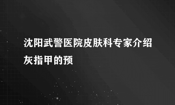 沈阳武警医院皮肤科专家介绍灰指甲的预