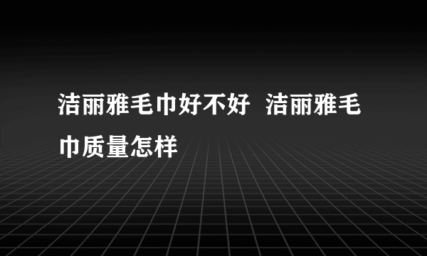 洁丽雅毛巾好不好  洁丽雅毛巾质量怎样