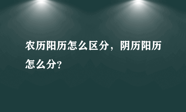 农历阳历怎么区分，阴历阳历怎么分？