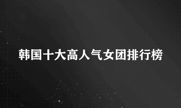 韩国十大高人气女团排行榜