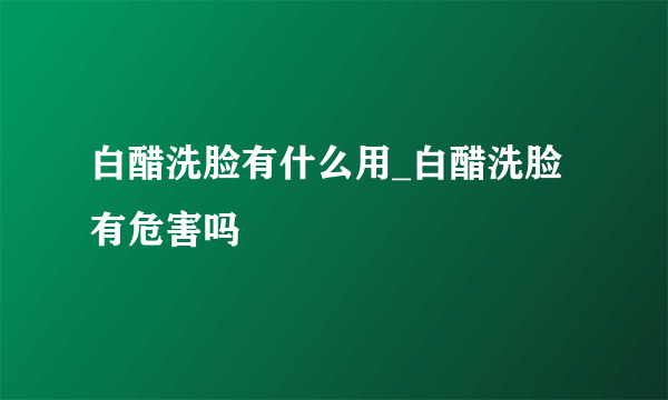 白醋洗脸有什么用_白醋洗脸有危害吗