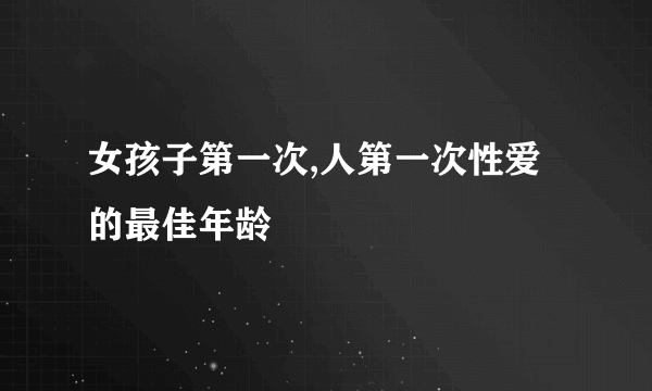 女孩子第一次,人第一次性爱的最佳年龄