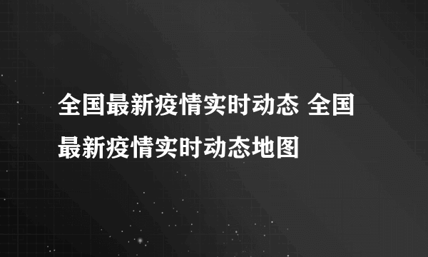 全国最新疫情实时动态 全国最新疫情实时动态地图