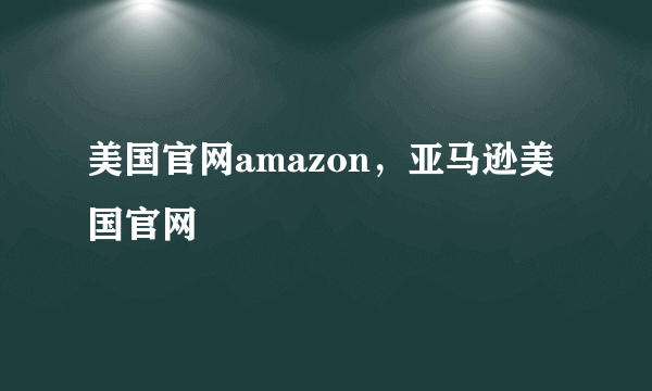 美国官网amazon，亚马逊美国官网