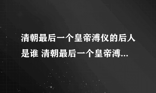 清朝最后一个皇帝溥仪的后人是谁 清朝最后一个皇帝溥仪的后人介绍