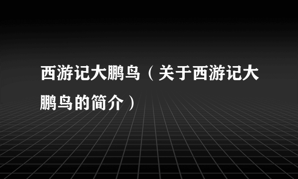 西游记大鹏鸟（关于西游记大鹏鸟的简介）