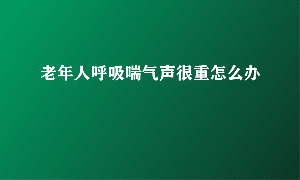 老年人呼吸喘气声很重怎么办