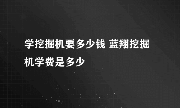 学挖掘机要多少钱 蓝翔挖掘机学费是多少