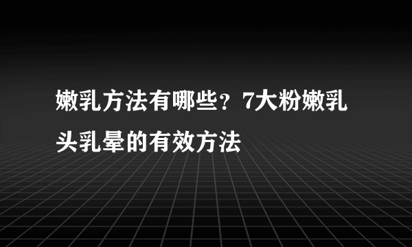 嫩乳方法有哪些？7大粉嫩乳头乳晕的有效方法