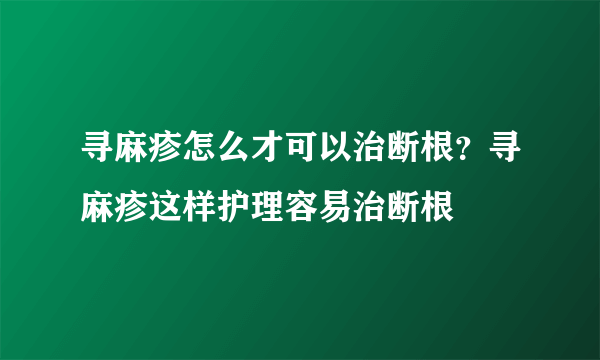 寻麻疹怎么才可以治断根？寻麻疹这样护理容易治断根