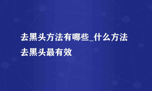 去黑头方法有哪些_什么方法去黑头最有效