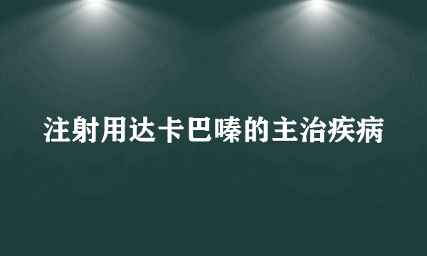 注射用达卡巴嗪的主治疾病