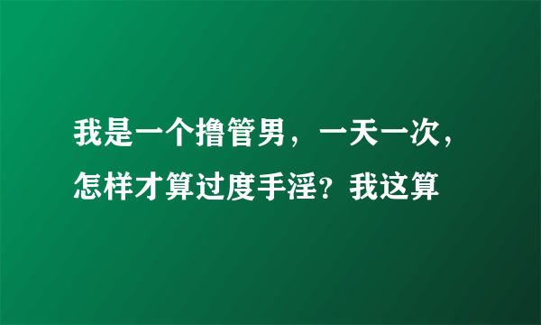 我是一个撸管男，一天一次，怎样才算过度手淫？我这算