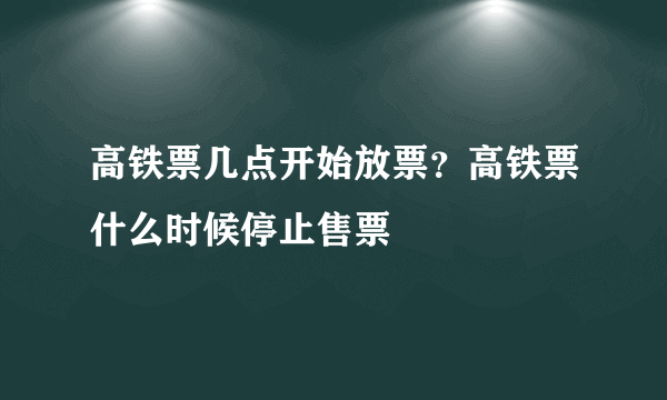 高铁票几点开始放票？高铁票什么时候停止售票