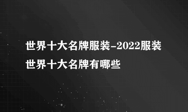 世界十大名牌服装-2022服装世界十大名牌有哪些