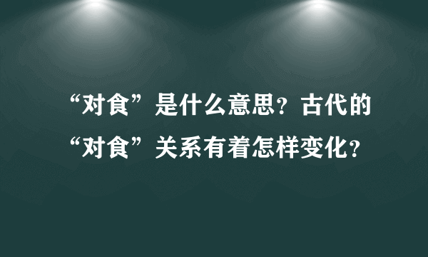 “对食”是什么意思？古代的“对食”关系有着怎样变化？