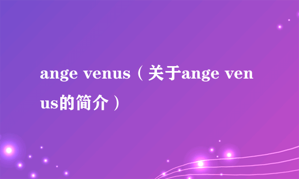 ange venus（关于ange venus的简介）