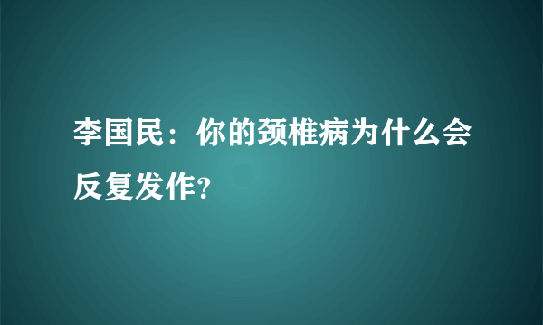 李国民：你的颈椎病为什么会反复发作？