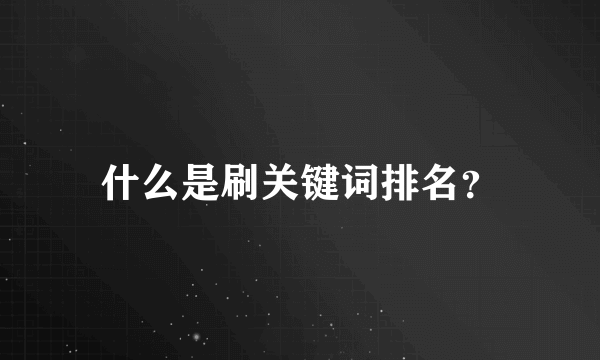 什么是刷关键词排名？