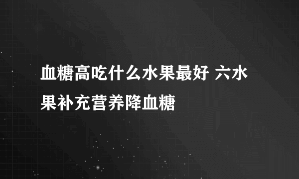 血糖高吃什么水果最好 六水果补充营养降血糖