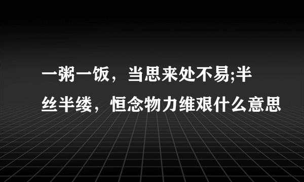 一粥一饭，当思来处不易;半丝半缕，恒念物力维艰什么意思