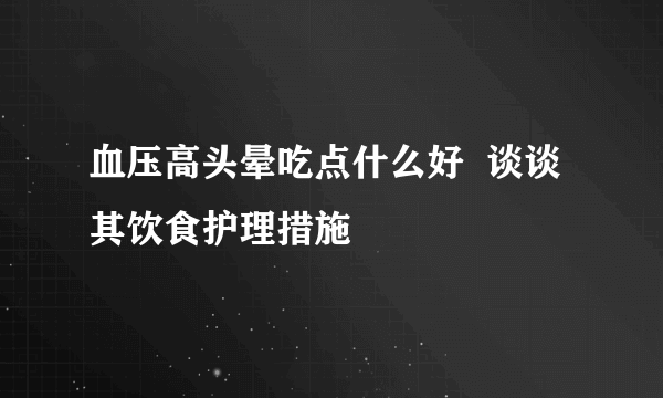 血压高头晕吃点什么好  谈谈其饮食护理措施