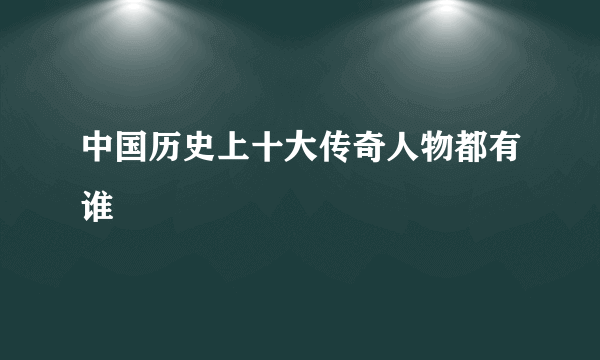 中国历史上十大传奇人物都有谁