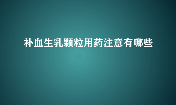 补血生乳颗粒用药注意有哪些