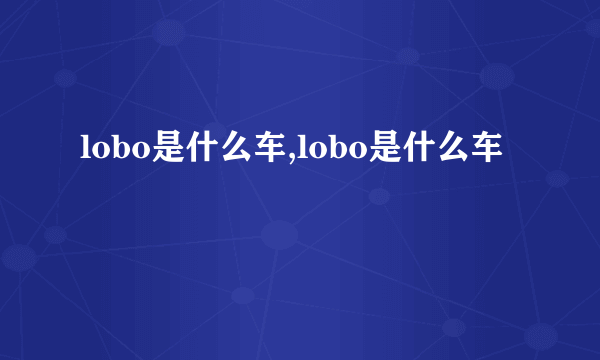 lobo是什么车,lobo是什么车