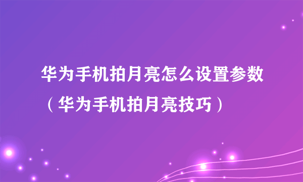 华为手机拍月亮怎么设置参数（华为手机拍月亮技巧）