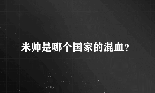 米帅是哪个国家的混血？