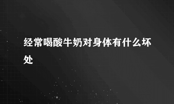 经常喝酸牛奶对身体有什么坏处