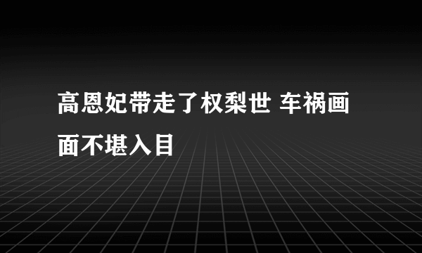 高恩妃带走了权梨世 车祸画面不堪入目