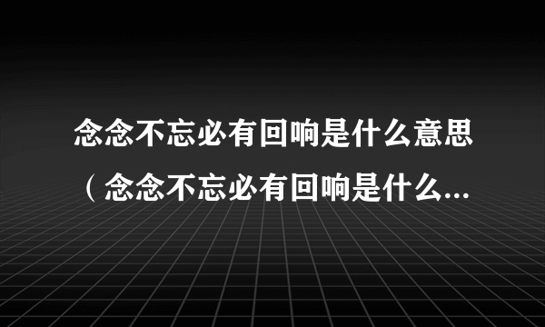 念念不忘必有回响是什么意思（念念不忘必有回响是什么意思网络用语）