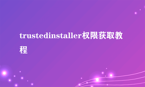 trustedinstaller权限获取教程