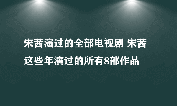 宋茜演过的全部电视剧 宋茜这些年演过的所有8部作品