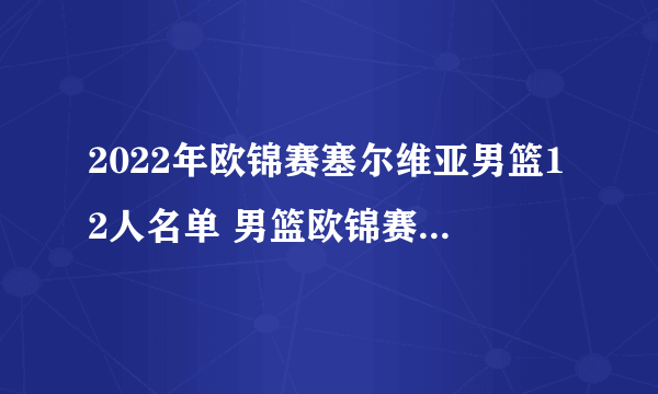 2022年欧锦赛塞尔维亚男篮12人名单 男篮欧锦赛塞尔维亚队阵容 约基奇领衔