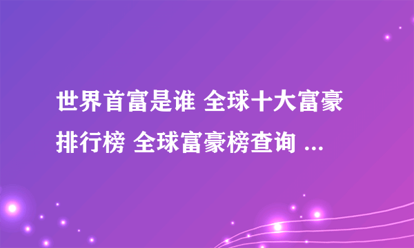 世界首富是谁 全球十大富豪排行榜 全球富豪榜查询 历年全球最有钱的人盘点