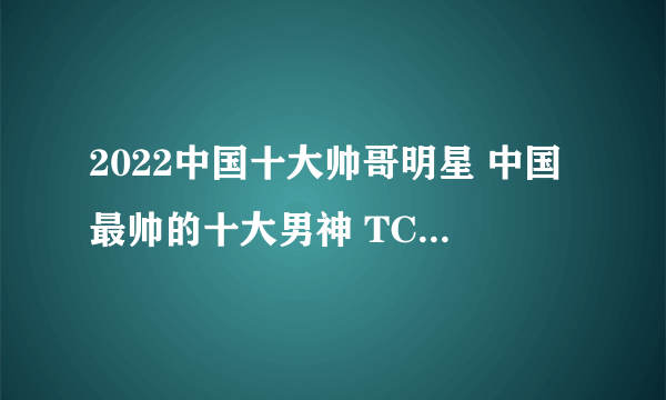 2022中国十大帅哥明星 中国最帅的十大男神 TC Candler中国男明星颜值排行榜