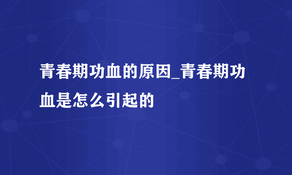 青春期功血的原因_青春期功血是怎么引起的