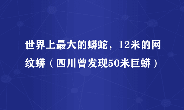 世界上最大的蟒蛇，12米的网纹蟒（四川曾发现50米巨蟒）