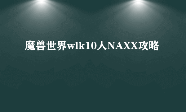 魔兽世界wlk10人NAXX攻略