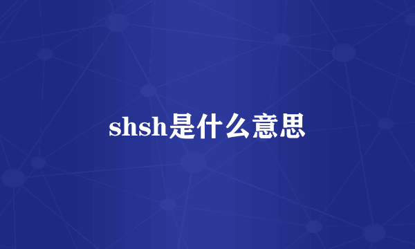 shsh是什么意思