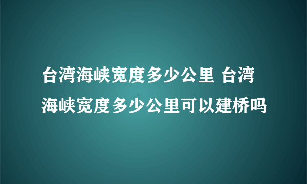 台湾海峡宽度多少公里 台湾海峡宽度多少公里可以建桥吗