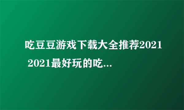 吃豆豆游戏下载大全推荐2021 2021最好玩的吃豆豆游戏在这里