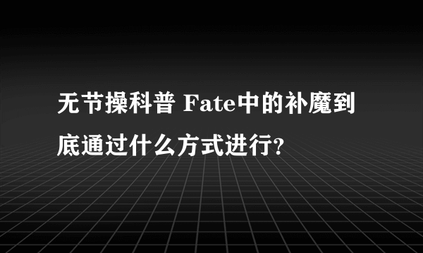 无节操科普 Fate中的补魔到底通过什么方式进行？