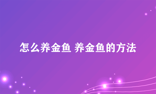 怎么养金鱼 养金鱼的方法