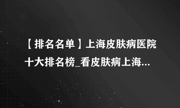 【排名名单】上海皮肤病医院十大排名榜_看皮肤病上海哪个医院好