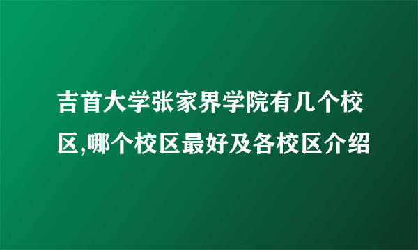 吉首大学张家界学院有几个校区,哪个校区最好及各校区介绍 