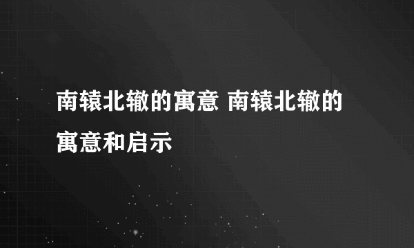 南辕北辙的寓意 南辕北辙的寓意和启示